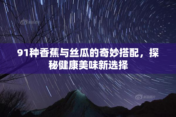91种香蕉与丝瓜的奇妙搭配，探秘健康美味新选择