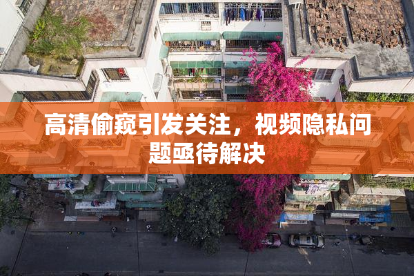 高清偷窥引发关注，视频隐私问题亟待解决