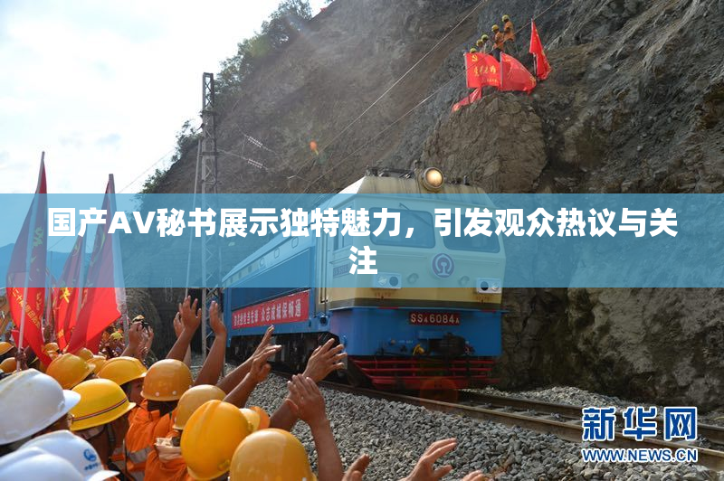 国产AV秘书展示独特魅力，引发观众热议与关注
