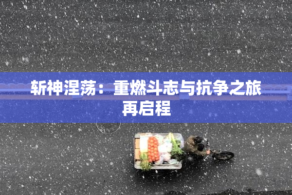 斩神涅荡：重燃斗志与抗争之旅再启程