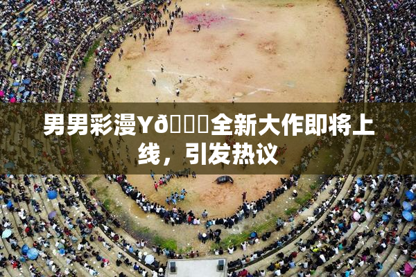 男男彩漫Y🈚全新大作即将上线，引发热议
