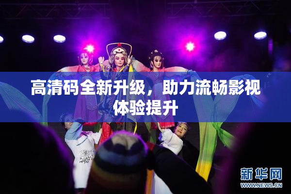高清码全新升级，助力流畅影视体验提升