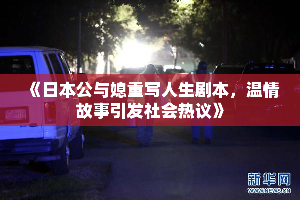 《日本公与媳重写人生剧本，温情故事引发社会热议》