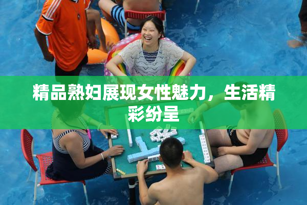 精品熟妇展现女性魅力，生活精彩纷呈