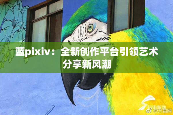 蓝pixiv：全新创作平台引领艺术分享新风潮