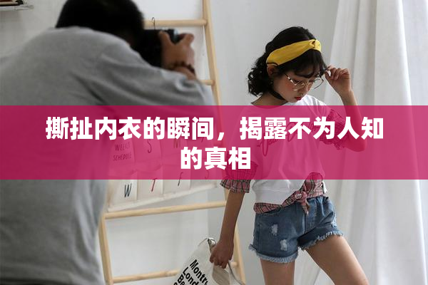 撕扯内衣的瞬间，揭露不为人知的真相