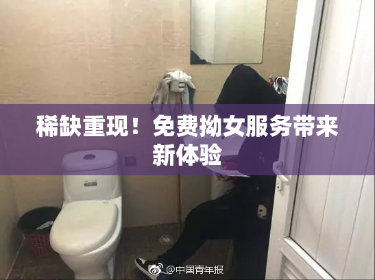 稀缺重现！免费拗女服务带来新体验