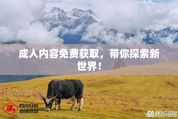 成人内容免费获取，带你探索新世界！