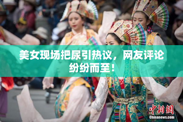 美女现场把尿引热议，网友评论纷纷而至！