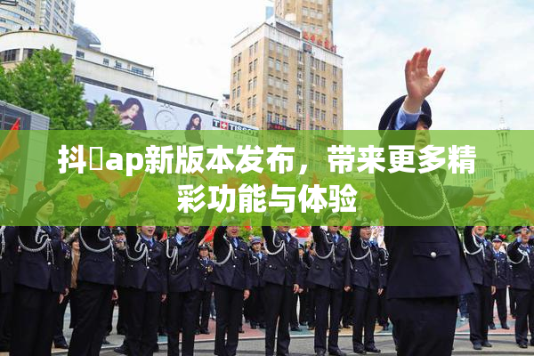抖抈ap新版本发布，带来更多精彩功能与体验