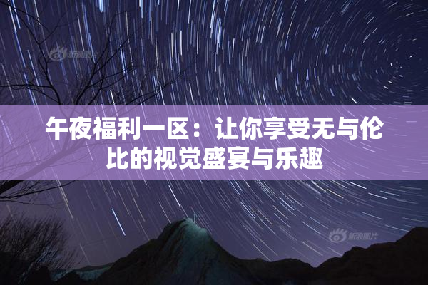 午夜福利一区：让你享受无与伦比的视觉盛宴与乐趣