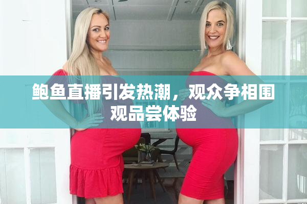 鲍鱼直播引发热潮，观众争相围观品尝体验