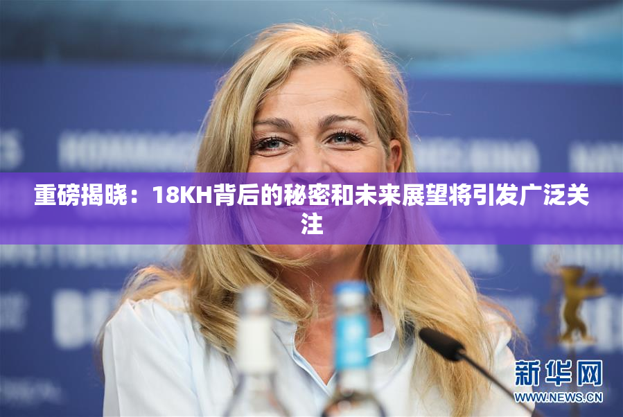 重磅揭晓：18KH背后的秘密和未来展望将引发广泛关注
