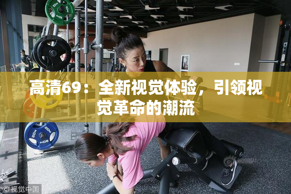 高清69：全新视觉体验，引领视觉革命的潮流