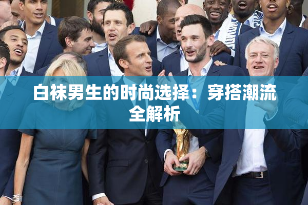 白袜男生的时尚选择：穿搭潮流全解析