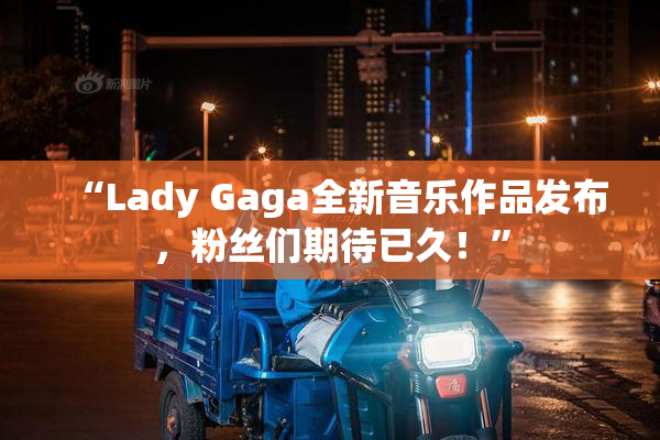 “Lady Gaga全新音乐作品发布，粉丝们期待已久！”