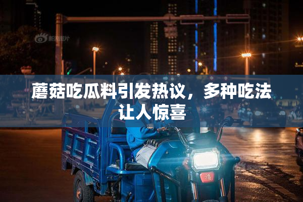 蘑菇吃瓜料引发热议，多种吃法让人惊喜