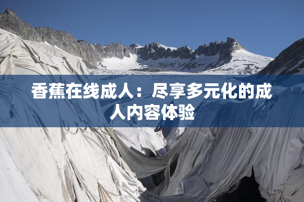 香蕉在线成人：尽享多元化的成人内容体验
