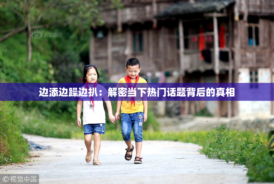 边添边躁边扒：解密当下热门话题背后的真相