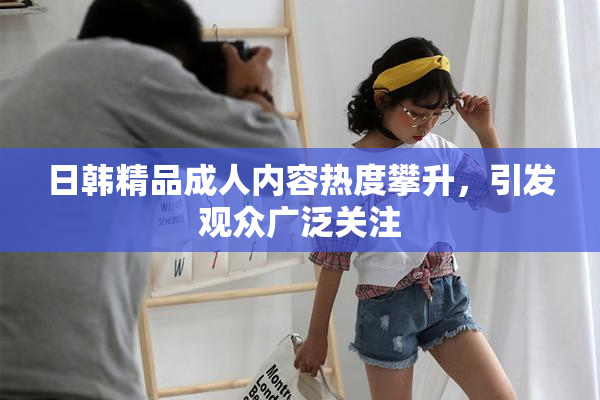 日韩精品成人内容热度攀升，引发观众广泛关注