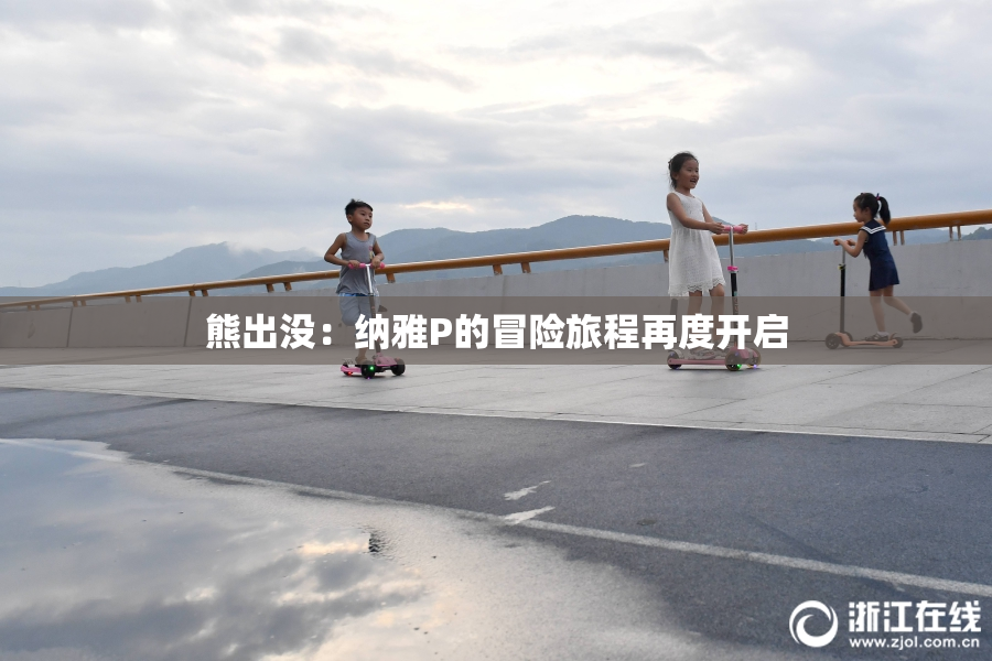 熊出没：纳雅P的冒险旅程再度开启