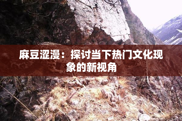 麻豆涩漫：探讨当下热门文化现象的新视角