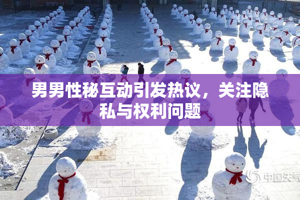 男男性秘互动引发热议，关注隐私与权利问题