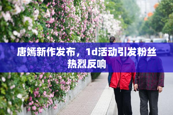 唐嫣新作发布，1d活动引发粉丝热烈反响