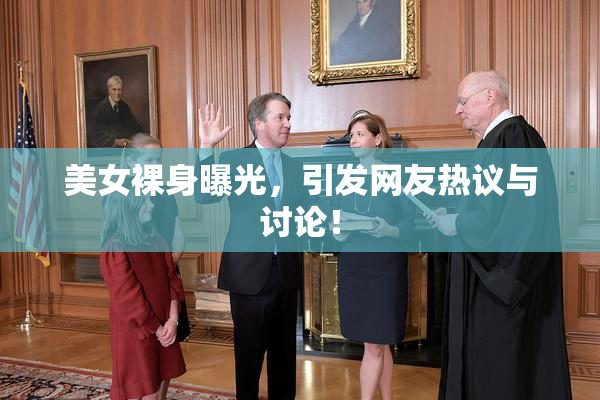 美女裸身曝光，引发网友热议与讨论！