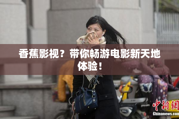 香蕉影视？带你畅游电影新天地体验！