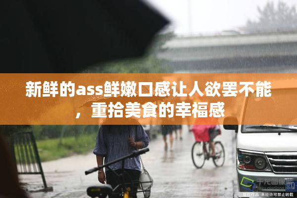 新鲜的ass鲜嫩口感让人欲罢不能，重拾美食的幸福感