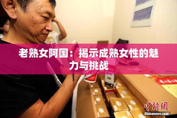 老熟女阿国：揭示成熟女性的魅力与挑战