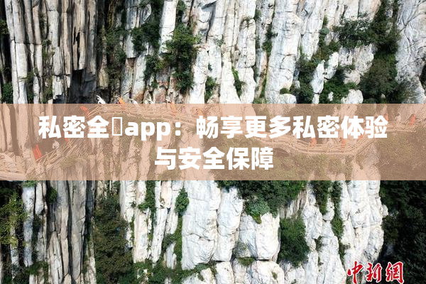 私密全婐app：畅享更多私密体验与安全保障