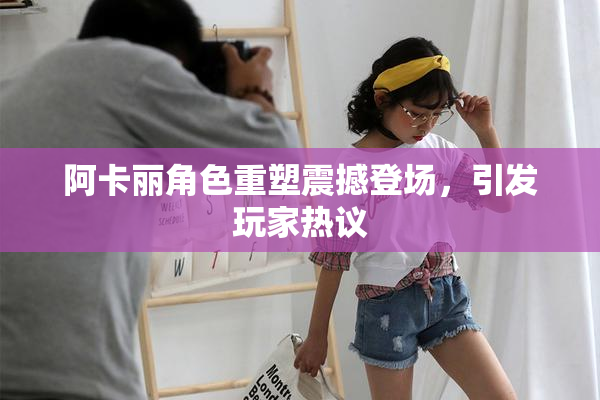 阿卡丽角色重塑震撼登场，引发玩家热议