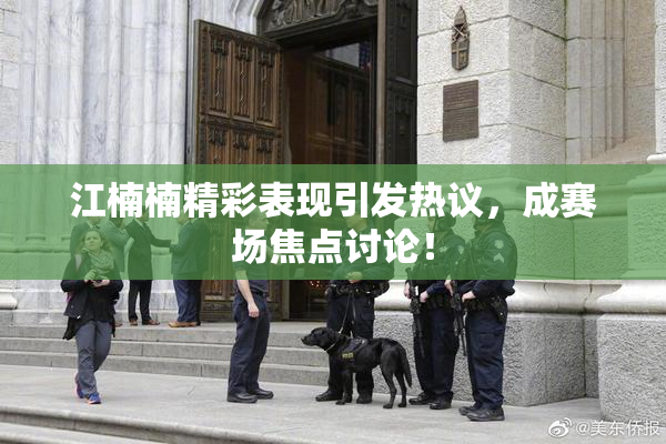 江楠楠精彩表现引发热议，成赛场焦点讨论！