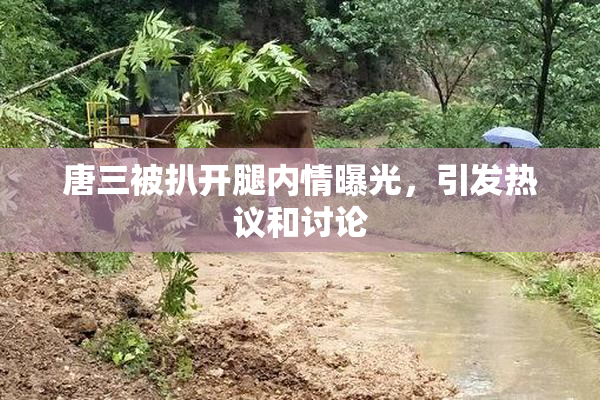 唐三被扒开腿内情曝光，引发热议和讨论