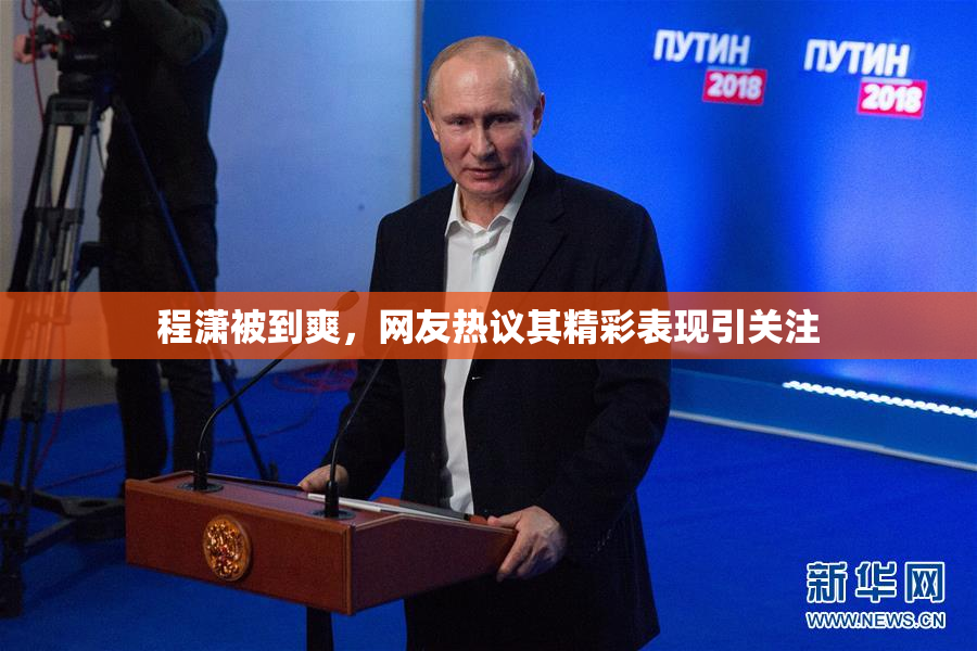 程潇被到爽，网友热议其精彩表现引关注