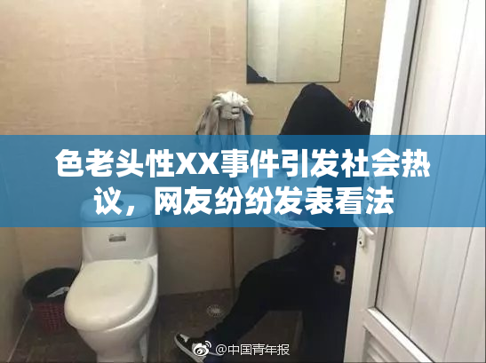 色老头性XX事件引发社会热议，网友纷纷发表看法