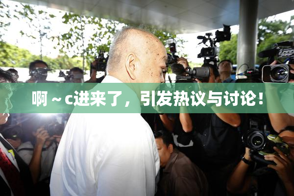 啊～c进来了，引发热议与讨论！