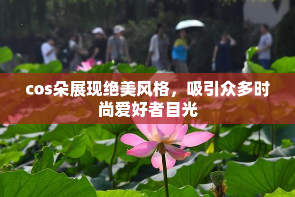 cos朵展现绝美风格，吸引众多时尚爱好者目光