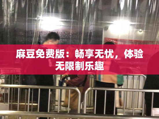 麻豆免费版：畅享无忧，体验无限制乐趣