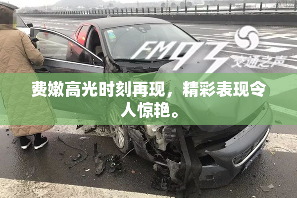 费嫩高光时刻再现，精彩表现令人惊艳。