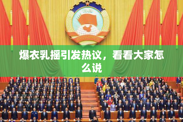 爆衣乳摇引发热议，看看大家怎么说