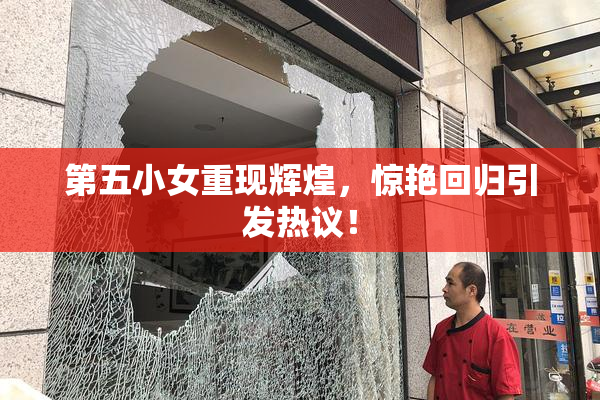 第五小女重现辉煌，惊艳回归引发热议！