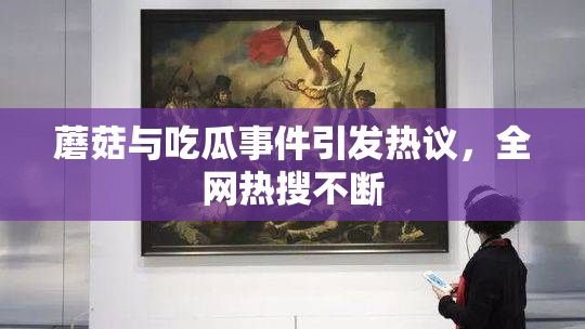 蘑菇与吃瓜事件引发热议，全网热搜不断