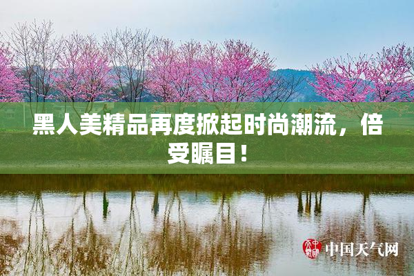 黑人美精品再度掀起时尚潮流，倍受瞩目！