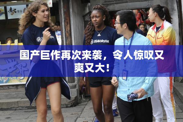国产巨作再次来袭，令人惊叹又爽又大！