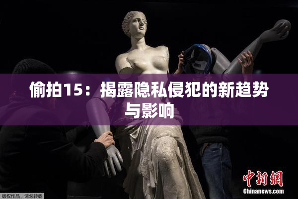 偷拍15：揭露隐私侵犯的新趋势与影响