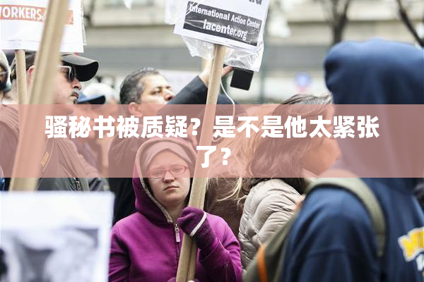 骚秘书被质疑？是不是他太紧张了？