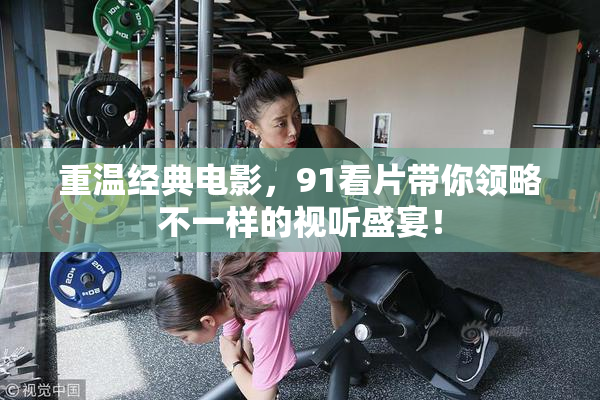 重温经典电影，91看片带你领略不一样的视听盛宴！